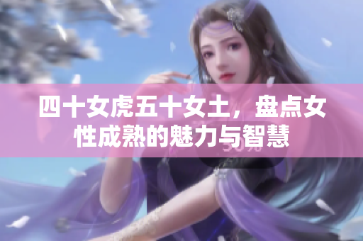 四十女虎五十女土，盘点女性成熟的魅力与智慧
