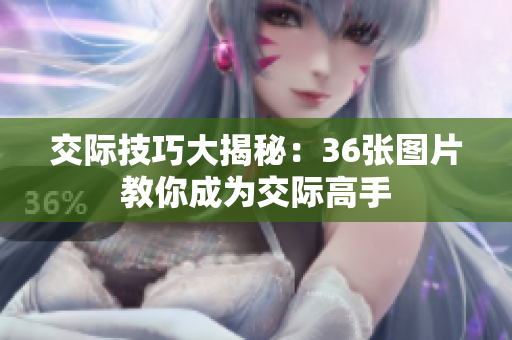 交际技巧大揭秘：36张图片教你成为交际高手
