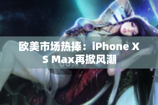 欧美市场热捧：iPhone XS Max再掀风潮