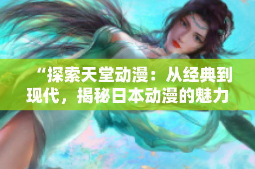 “探索天堂动漫：从经典到现代，揭秘日本动漫的魅力与演变”