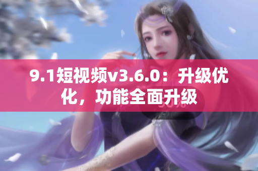 9.1短视频v3.6.0：升级优化，功能全面升级