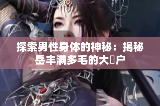 探索男性身体的神秘：揭秘岳丰满多毛的大隂户