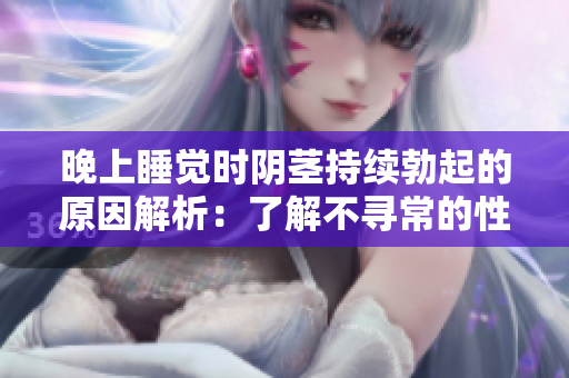 晚上睡觉时阴茎持续勃起的原因解析：了解不寻常的性反应