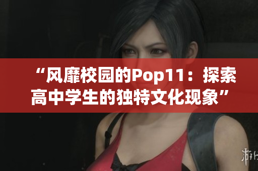 “风靡校园的Pop11：探索高中学生的独特文化现象”