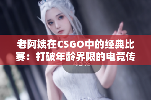 老阿姨在CSGO中的经典比赛：打破年龄界限的电竞传奇