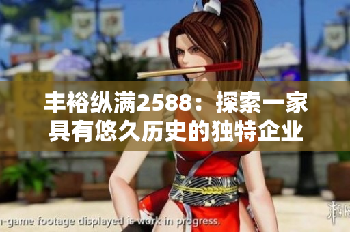 丰裕纵满2588：探索一家具有悠久历史的独特企业