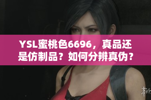 YSL蜜桃色6696，真品还是仿制品？如何分辨真伪？