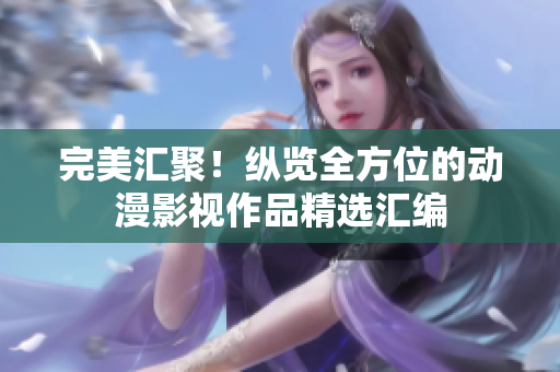 完美汇聚！纵览全方位的动漫影视作品精选汇编