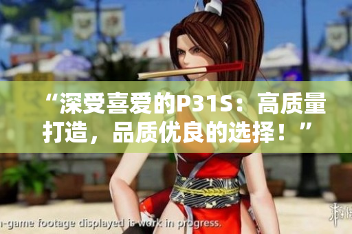 “深受喜爱的P31S：高质量打造，品质优良的选择！”