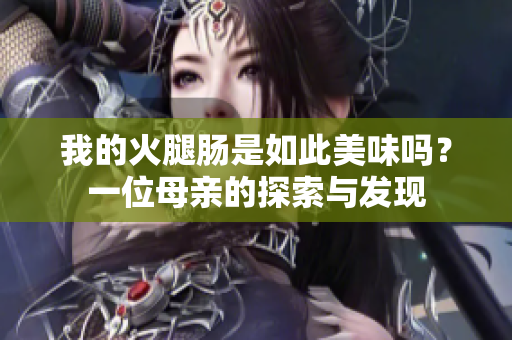我的火腿肠是如此美味吗？一位母亲的探索与发现