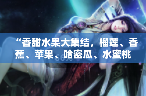 “香甜水果大集结，榴莲、香蕉、苹果、哈密瓜、水蜜桃全新品鉴”