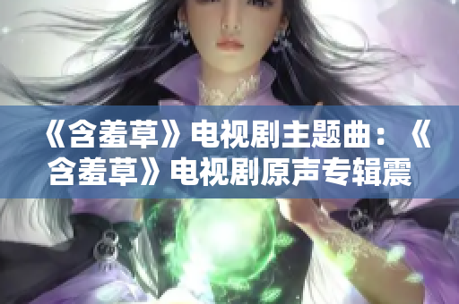 《含羞草》电视剧主题曲：《含羞草》电视剧原声专辑震撼发布
