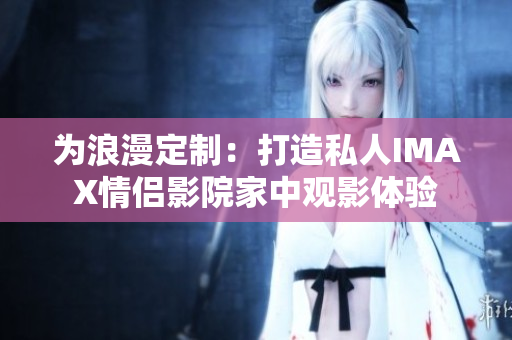 为浪漫定制：打造私人IMAX情侣影院家中观影体验