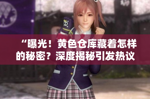“曝光！黄色仓库藏着怎样的秘密？深度揭秘引发热议！”