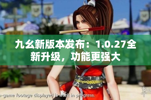 九幺新版本发布：1.0.27全新升级，功能更强大