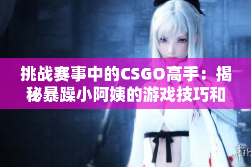 挑战赛事中的CSGO高手：揭秘暴躁小阿姨的游戏技巧和心态秘籍