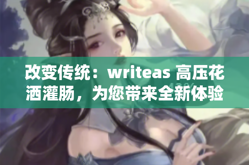 改变传统：writeas 高压花洒灌肠，为您带来全新体验