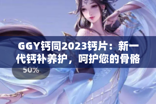 GGY钙同2023钙片：新一代钙补养护，呵护您的骨骼健康