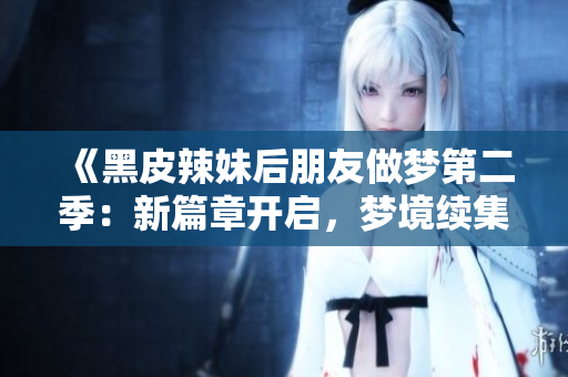 《黑皮辣妹后朋友做梦第二季：新篇章开启，梦境续集再现》