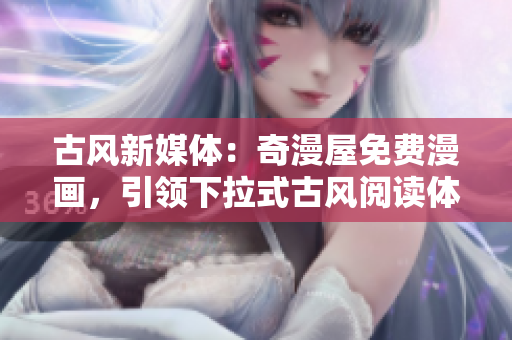 古风新媒体：奇漫屋免费漫画，引领下拉式古风阅读体验