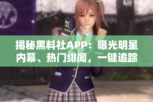 揭秘黑料社APP：曝光明星内幕、热门绯闻，一键追踪娱乐圈最新动态！