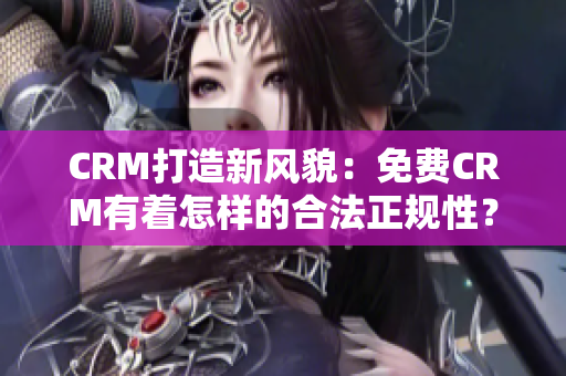 CRM打造新风貌：免费CRM有着怎样的合法正规性？