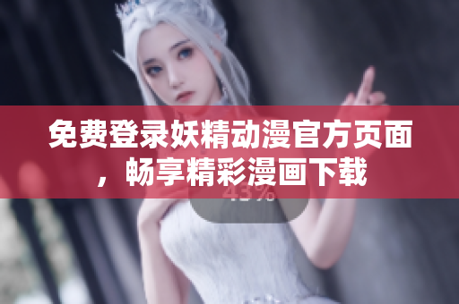 免费登录妖精动漫官方页面，畅享精彩漫画下载