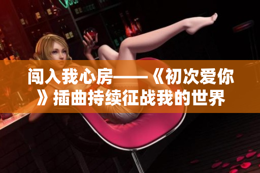 闯入我心房——《初次爱你》插曲持续征战我的世界