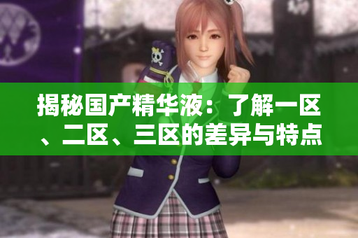 揭秘国产精华液：了解一区、二区、三区的差异与特点