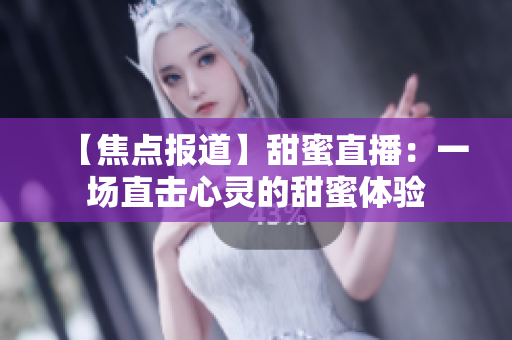 【焦点报道】甜蜜直播：一场直击心灵的甜蜜体验