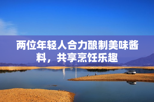 两位年轻人合力酿制美味酱料，共享烹饪乐趣