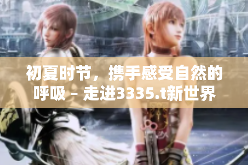 初夏时节，携手感受自然的呼吸 – 走进3335.t新世界