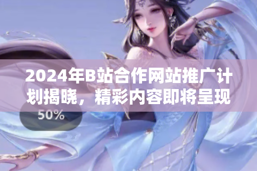 2024年B站合作网站推广计划揭晓，精彩内容即将呈现
