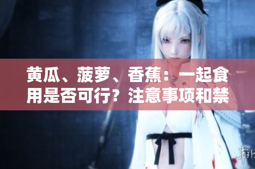 黄瓜、菠萝、香蕉：一起食用是否可行？注意事项和禁忌