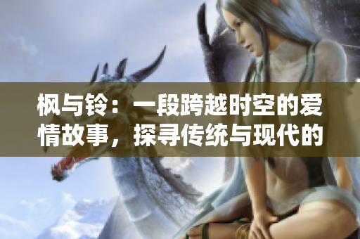 枫与铃：一段跨越时空的爱情故事，探寻传统与现代的和谐融合