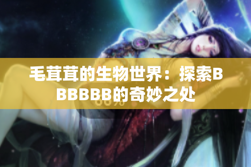 毛茸茸的生物世界：探索BBBBBB的奇妙之处