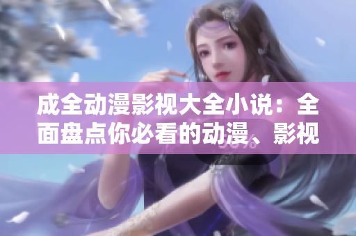 成全动漫影视大全小说：全面盘点你必看的动漫、影视作品以及小说推荐