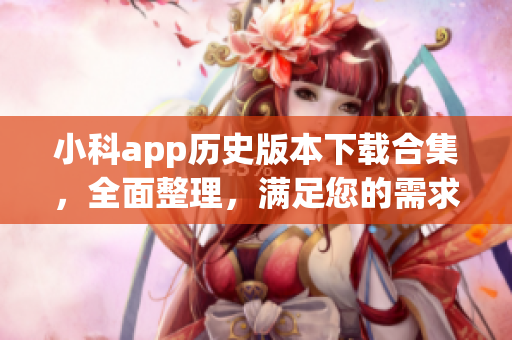 小科app历史版本下载合集，全面整理，满足您的需求