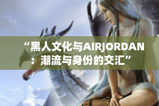 “黑人文化与AIRJORDAN：潮流与身份的交汇”