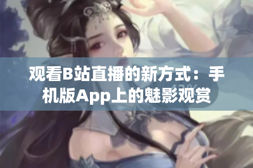 观看B站直播的新方式：手机版App上的魅影观赏