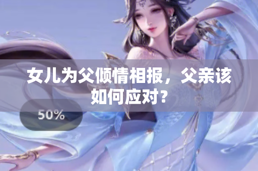 女儿为父倾情相报，父亲该如何应对？