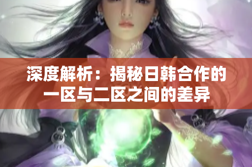 深度解析：揭秘日韩合作的一区与二区之间的差异