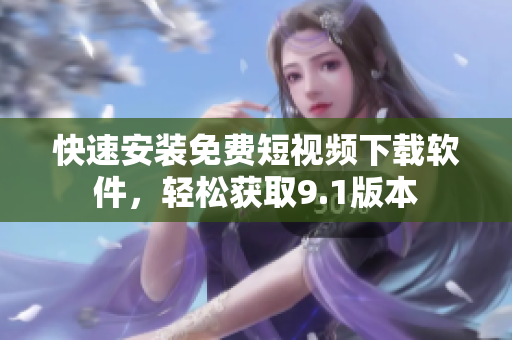快速安装免费短视频下载软件，轻松获取9.1版本