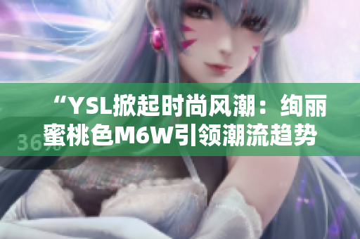 “YSL掀起时尚风潮:绚丽蜜桃色M6W引领潮流趋势” “YSL掀起时尚风潮:绚丽蜜桃色M6W引领潮流趋势”