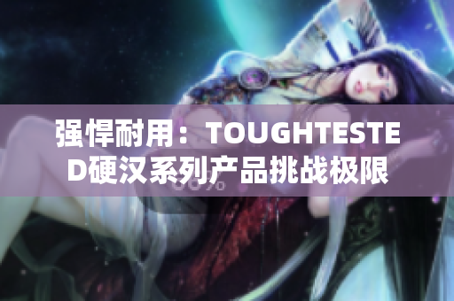 强悍耐用:TOUGHTESTED硬汉系列产品挑战极限 强悍耐用:TOUGHTESTED硬汉系列产品挑战极限