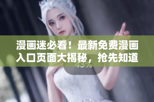 漫画迷必看！最新免费漫画入口页面大揭秘，抢先知道惊喜弹窗信息