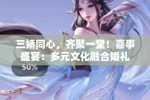 三娇同心，齐聚一堂！喜事盛宴：多元文化融合婚礼
