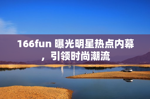 166fun 曝光明星热点内幕，引领时尚潮流