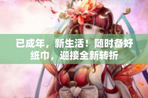 已成年，新生活！随时备好纸巾，迎接全新转折
