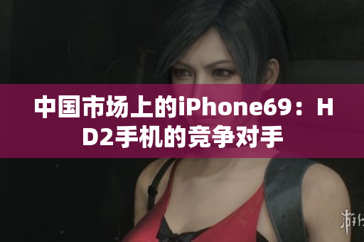 中国市场上的iPhone69：HD2手机的竞争对手